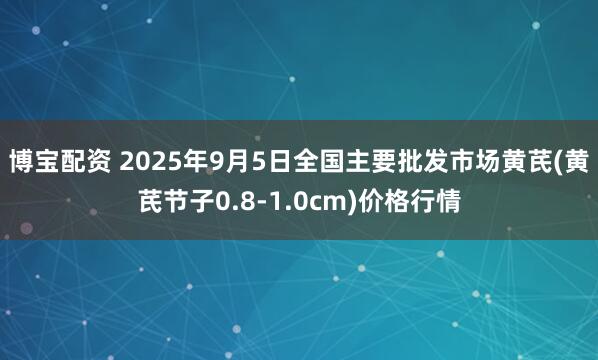 博宝配资 2025年9月5日全国主要批发市场黄芪(黄芪节子0.8-1.0cm)价格行情