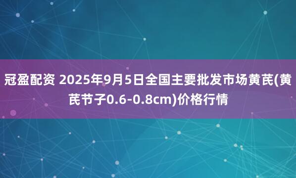 冠盈配资 2025年9月5日全国主要批发市场黄芪(黄芪节子0.6-0.8cm)价格行情