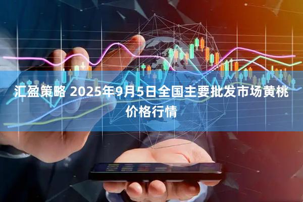 汇盈策略 2025年9月5日全国主要批发市场黄桃价格行情