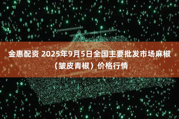金惠配资 2025年9月5日全国主要批发市场麻椒（皱皮青椒）价格行情