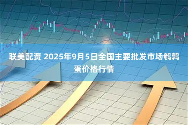 联美配资 2025年9月5日全国主要批发市场鹌鹑蛋价格行情