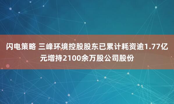闪电策略 三峰环境控股股东已累计耗资逾1.77亿元增持2100余万股公司股份