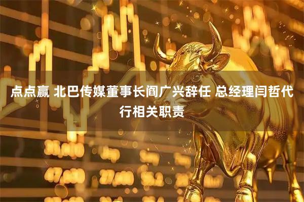 点点赢 北巴传媒董事长阎广兴辞任 总经理闫哲代行相关职责