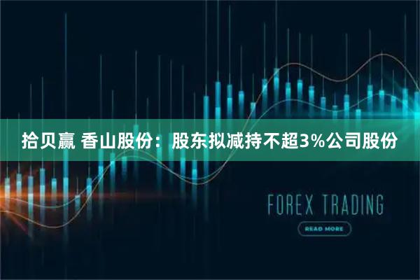 拾贝赢 香山股份：股东拟减持不超3%公司股份