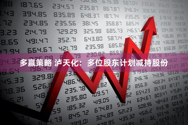 多赢策略 泸天化：多位股东计划减持股份