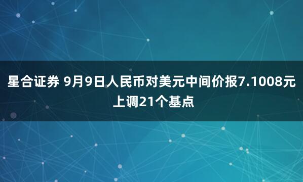 星合证券 9月9日人民币对美元中间价报7.1008元 上调21个基点