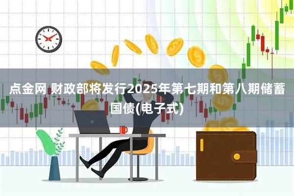 点金网 财政部将发行2025年第七期和第八期储蓄国债(电子式)