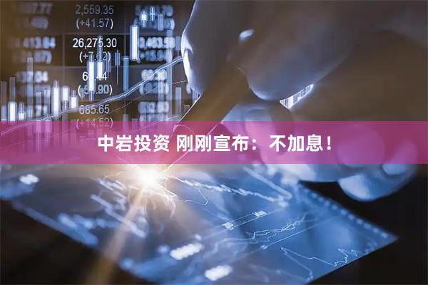 中岩投资 刚刚宣布：不加息！