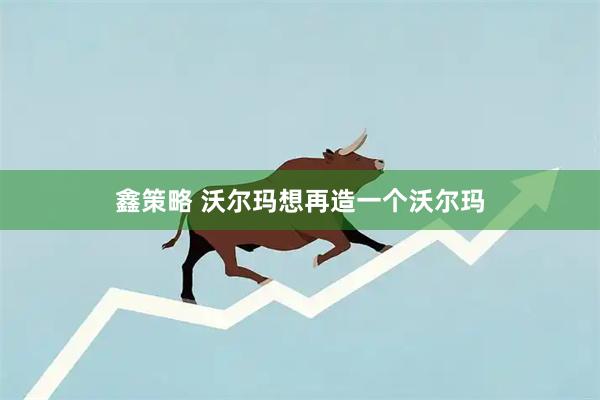 鑫策略 沃尔玛想再造一个沃尔玛