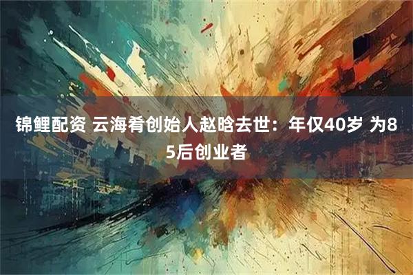 锦鲤配资 云海肴创始人赵晗去世：年仅40岁 为85后创业者