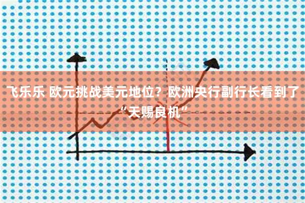 飞乐乐 欧元挑战美元地位？欧洲央行副行长看到了“天赐良机”