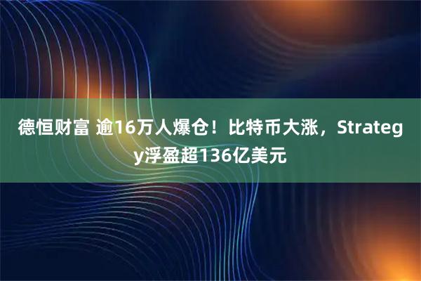 德恒财富 逾16万人爆仓！比特币大涨，Strategy浮盈超136亿美元