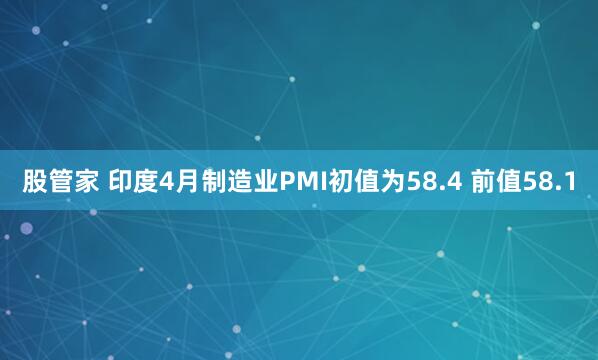 股管家 印度4月制造业PMI初值为58.4 前值58.1