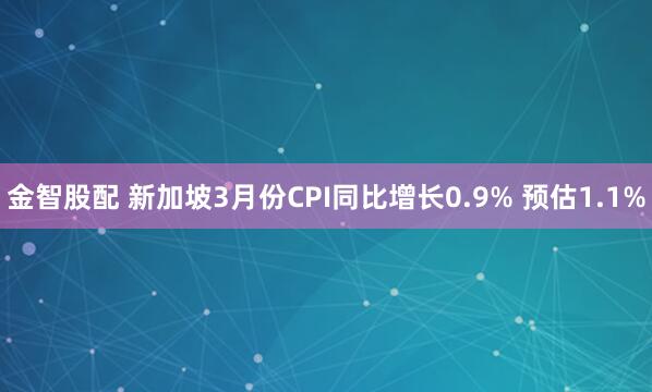 金智股配 新加坡3月份CPI同比增长0.9% 预估1.1%