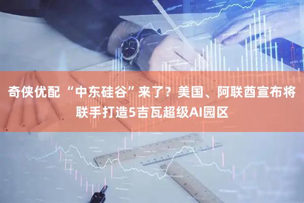 奇侠优配 “中东硅谷”来了？美国、阿联酋宣布将联手打造5吉瓦超级AI园区