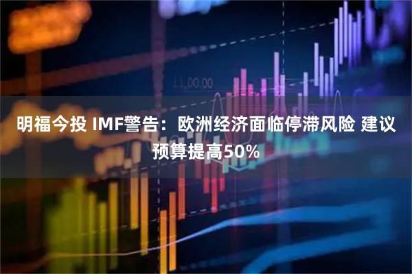 明福今投 IMF警告：欧洲经济面临停滞风险 建议预算提高50%
