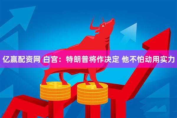 亿赢配资网 白宫：特朗普将作决定 他不怕动用实力