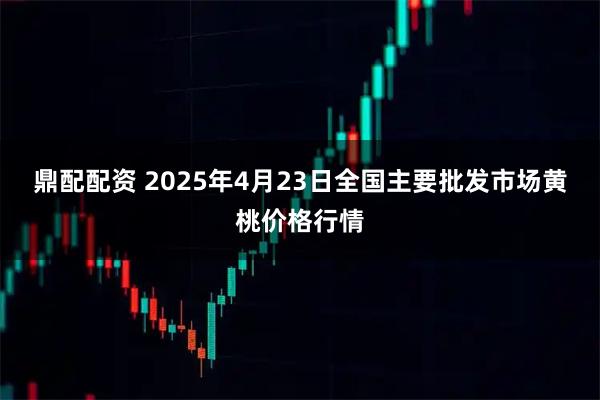 鼎配配资 2025年4月23日全国主要批发市场黄桃价格行情