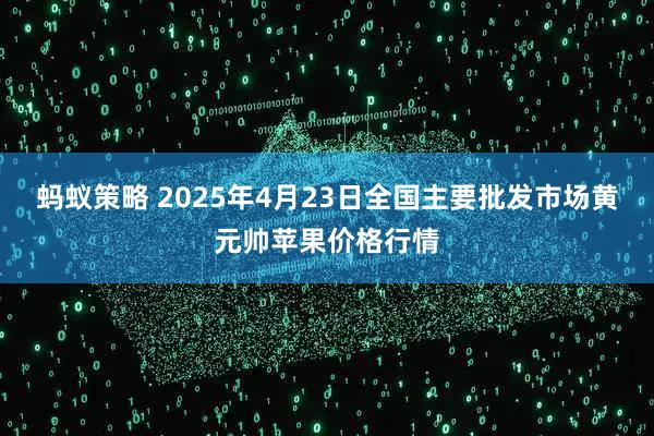 蚂蚁策略 2025年4月23日全国主要批发市场黄元帅苹果价格行情