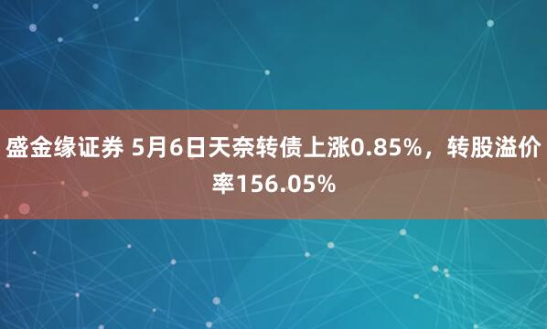 盛金缘证券 5月6日天奈转债上涨0.85%，转股溢价率156.05%