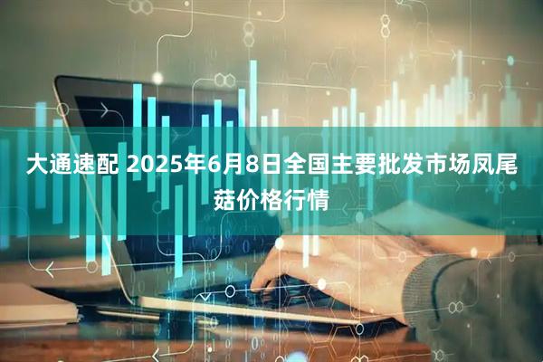 大通速配 2025年6月8日全国主要批发市场凤尾菇价格行情