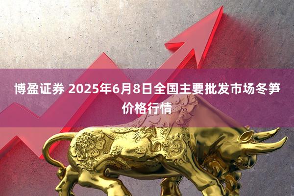 博盈证券 2025年6月8日全国主要批发市场冬笋价格行情