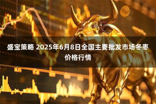 盛宝策略 2025年6月8日全国主要批发市场冬枣价格行情