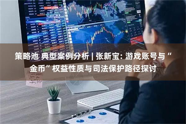 策略池 典型案例分析 | 张新宝: 游戏账号与“金币”权益性质与司法保护路径探讨