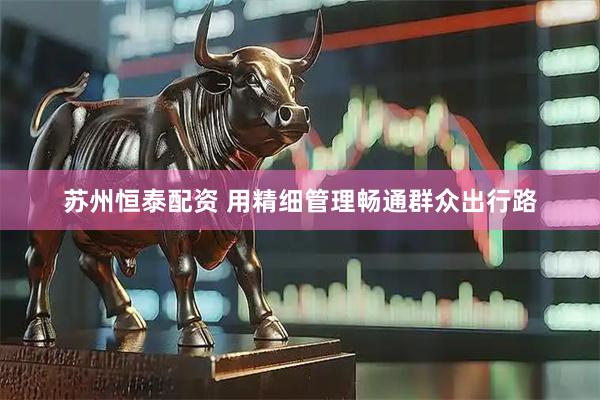 苏州恒泰配资 用精细管理畅通群众出行路