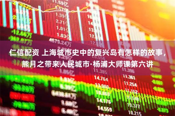 仁信配资 上海城市史中的复兴岛有怎样的故事，熊月之带来人民城市·杨浦大师课第六讲
