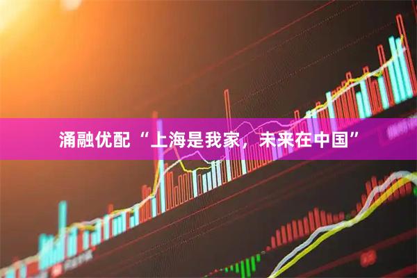 涌融优配 “上海是我家，未来在中国”