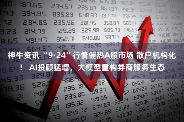 神牛资讯 “9·24”行情催热A股市场 散户机构化！ AI投顾猛增，大模型重构券商服务生态