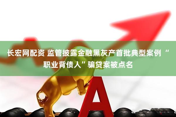 长宏网配资 监管披露金融黑灰产首批典型案例 “职业背债人”骗贷案被点名