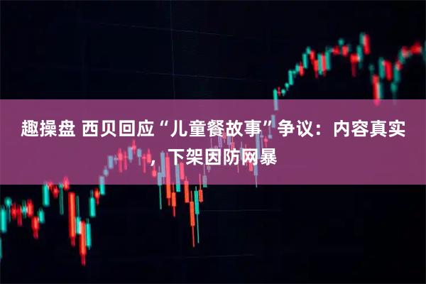 趣操盘 西贝回应“儿童餐故事”争议：内容真实，下架因防网暴