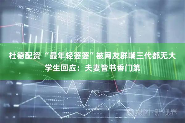杜德配资 “最年轻婆婆”被网友群嘲三代都无大学生回应：夫妻皆书香门第