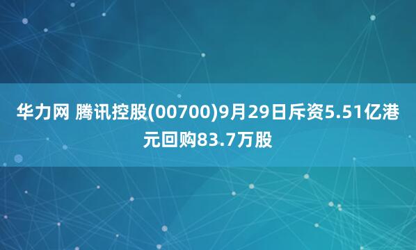 华力网 腾讯控股(00700)9月29日斥资5.51亿港元回购83.7万股
