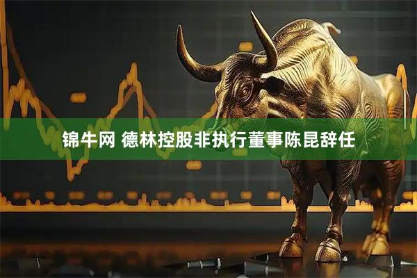 锦牛网 德林控股非执行董事陈昆辞任
