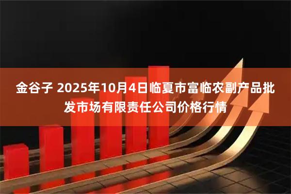 金谷子 2025年10月4日临夏市富临农副产品批发市场有限责任公司价格行情