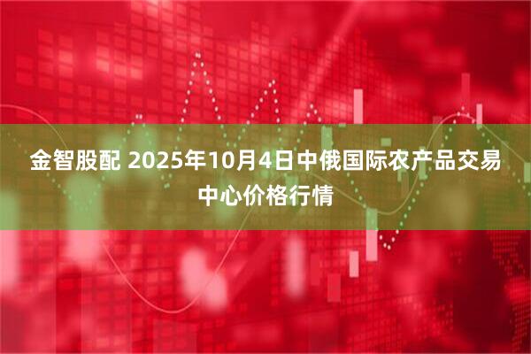 金智股配 2025年10月4日中俄国际农产品交易中心价格行情