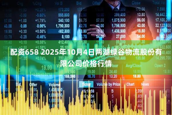 配资658 2025年10月4日两湖绿谷物流股份有限公司价格行情