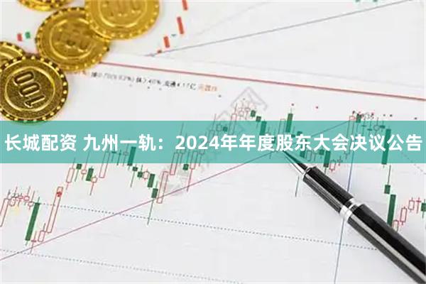 长城配资 九州一轨：2024年年度股东大会决议公告