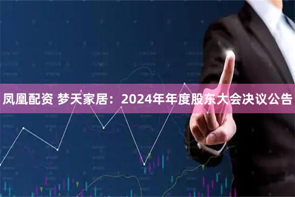 凤凰配资 梦天家居：2024年年度股东大会决议公告