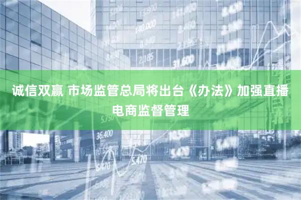 诚信双赢 市场监管总局将出台《办法》加强直播电商监督管理