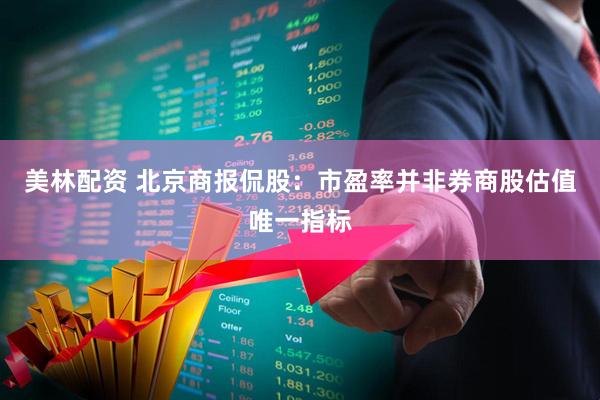 美林配资 北京商报侃股：市盈率并非券商股估值唯一指标