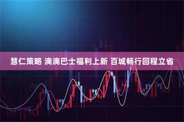 慧仁策略 滴滴巴士福利上新 百城畅行回程立省
