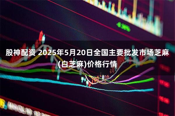 股神配资 2025年5月20日全国主要批发市场芝麻(白芝麻)价格行情