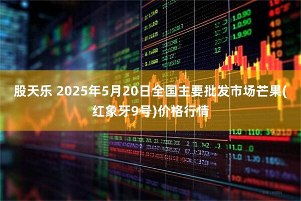 股天乐 2025年5月20日全国主要批发市场芒果(红象牙9号)价格行情