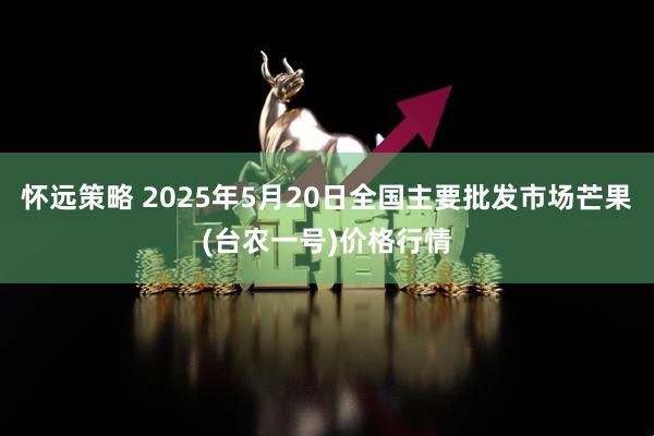 怀远策略 2025年5月20日全国主要批发市场芒果(台农一号)价格行情