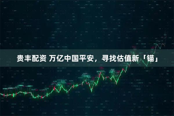 贵丰配资 万亿中国平安，寻找估值新「锚」
