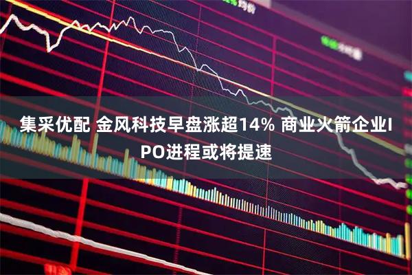 集采优配 金风科技早盘涨超14% 商业火箭企业IPO进程或将提速
